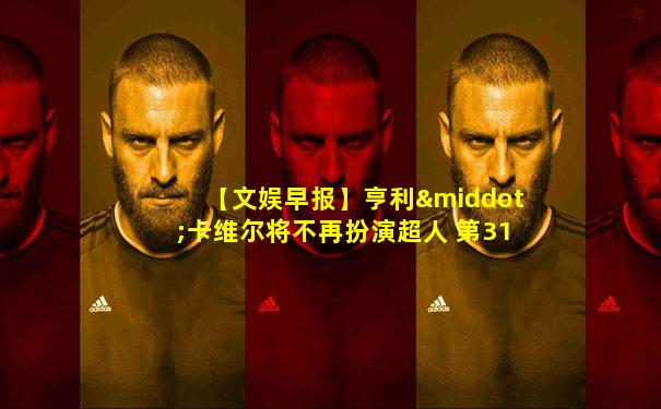 【文娱早报】亨利·卡维尔将不再扮演超人 第31届东